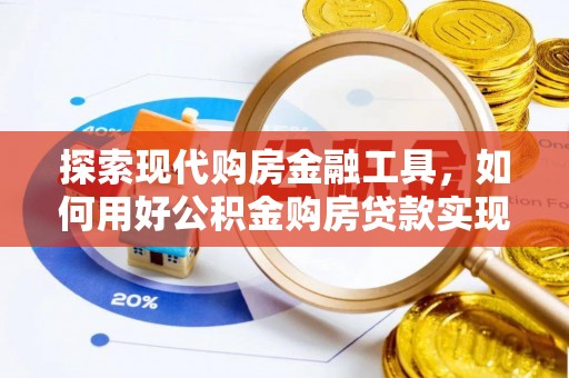 磴口探索现代购房金融工具，如何用好公积金购房贷款实现置业梦想