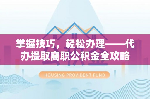 磴口掌握技巧，轻松办理——代办提取离职公积金全攻略