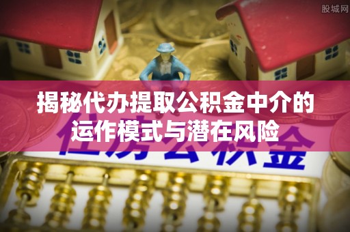 磴口揭秘代办提取公积金中介的运作模式与潜在风险