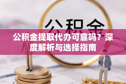 磴口公积金提取代办可靠吗？深度解析与选择指南