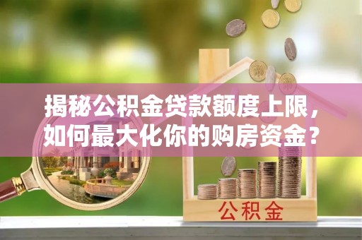 磴口揭秘公积金贷款额度上限，如何最大化你的购房资金？