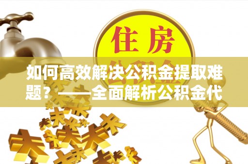 磴口如何高效解决公积金提取难题？——全面解析公积金代办提取咨询