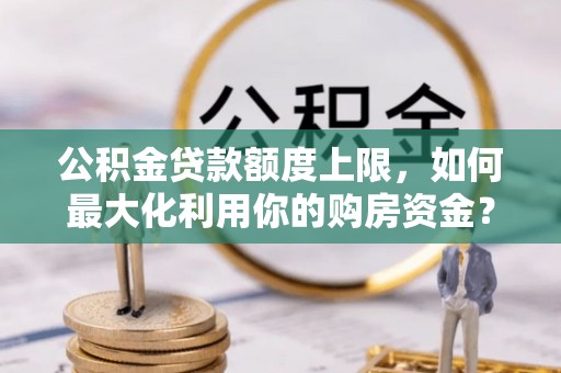 磴口公积金贷款额度上限，如何最大化利用你的购房资金？