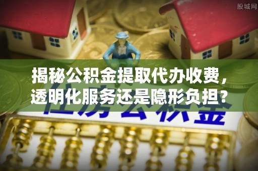 磴口揭秘公积金提取代办收费，透明化服务还是隐形负担？