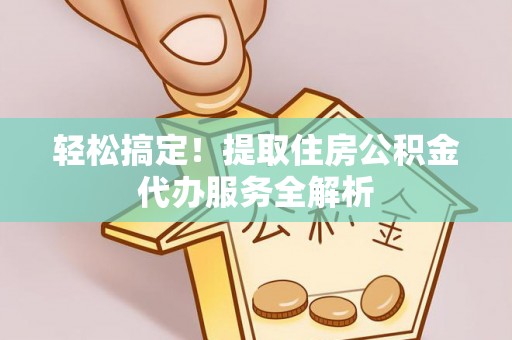 磴口轻松搞定！提取住房公积金代办服务全解析