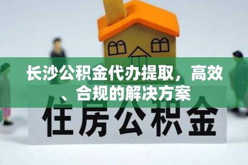 磴口长沙公积金代办提取，高效、合规的解决方案