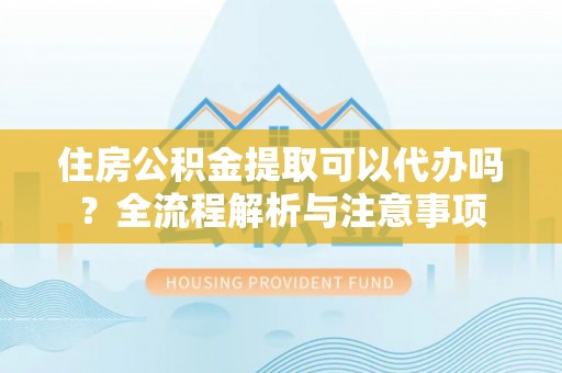 磴口住房公积金提取可以代办吗？全流程解析与注意事项