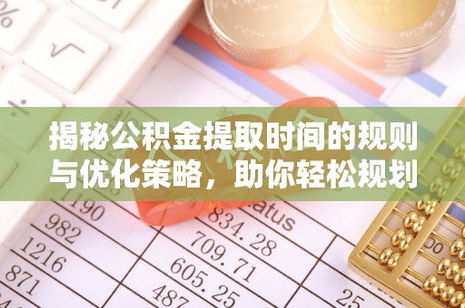 磴口揭秘公积金提取时间的规则与优化策略，助你轻松规划财务未来