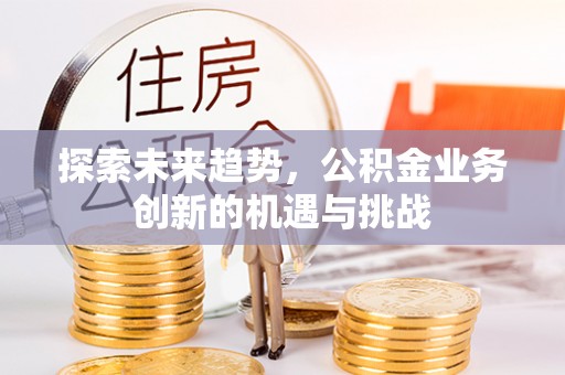 磴口探索未来趋势，公积金业务创新的机遇与挑战