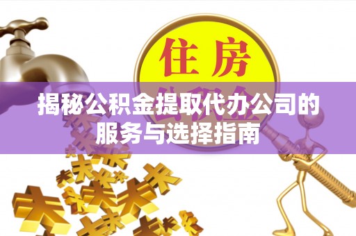 磴口揭秘公积金提取代办公司的服务与选择指南