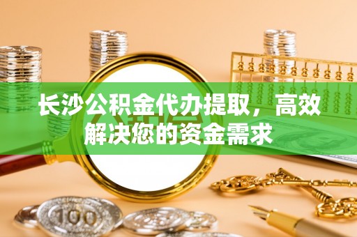 磴口长沙公积金代办提取，高效解决您的资金需求
