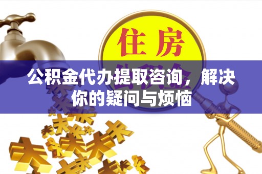 磴口公积金代办提取咨询，解决你的疑问与烦恼