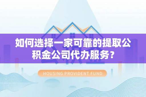 磴口如何选择一家可靠的提取公积金公司代办服务？