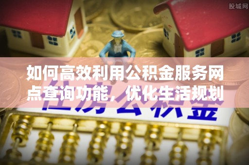 磴口如何高效利用公积金服务网点查询功能，优化生活规划