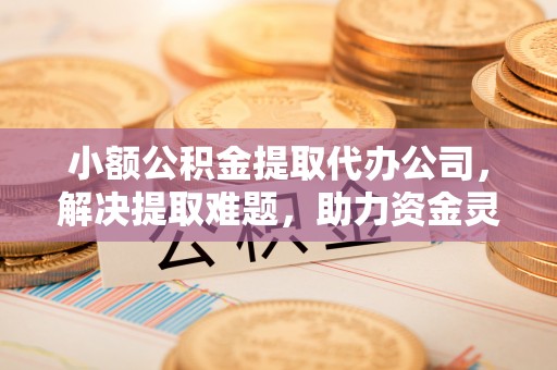 磴口小额公积金提取代办公司，解决提取难题，助力资金灵活使用