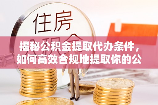 磴口揭秘公积金提取代办条件，如何高效合规地提取你的公积金