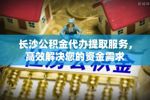 磴口长沙公积金代办提取服务，高效解决您的资金需求