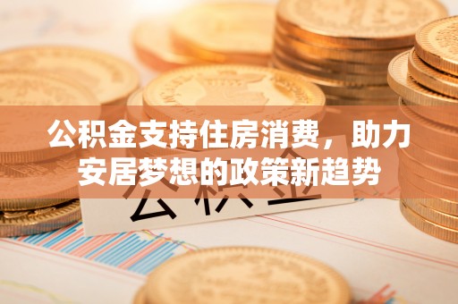 磴口公积金支持住房消费，助力安居梦想的政策新趋势