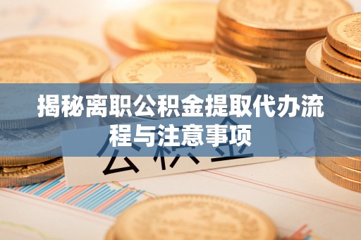 磴口揭秘离职公积金提取代办流程与注意事项
