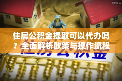 磴口住房公积金提取可以代办吗？全面解析政策与操作流程
