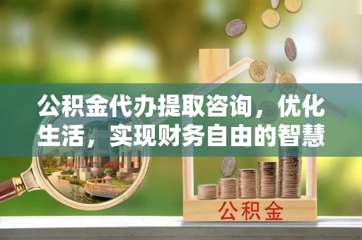 磴口公积金代办提取咨询，优化生活，实现财务自由的智慧选择