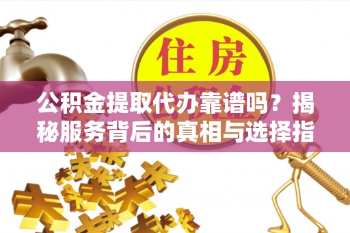 磴口公积金提取代办靠谱吗？揭秘服务背后的真相与选择指南