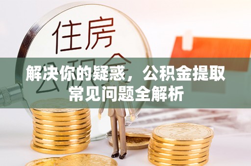 磴口解决你的疑惑，公积金提取常见问题全解析