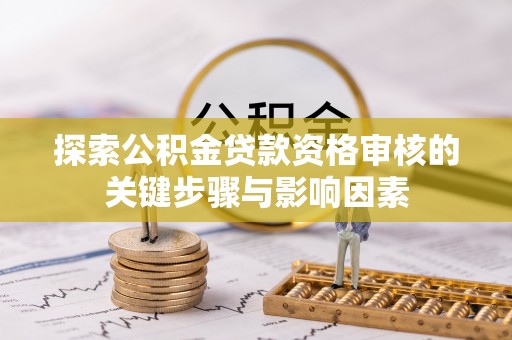 磴口探索公积金贷款资格审核的关键步骤与影响因素