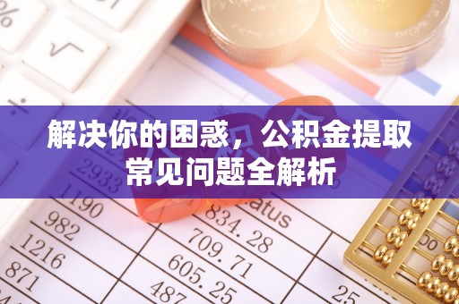 磴口解决你的困惑，公积金提取常见问题全解析