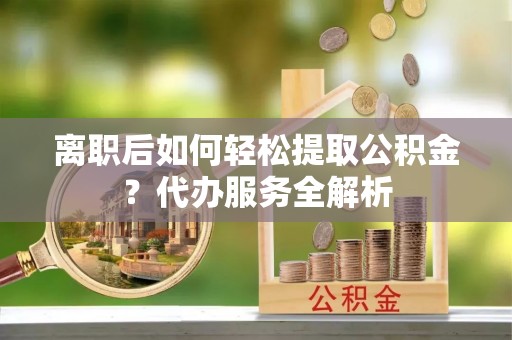 磴口离职后如何轻松提取公积金？代办服务全解析