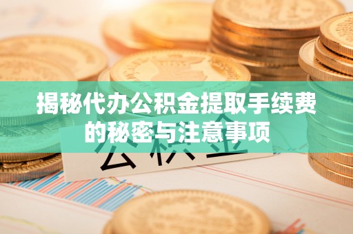 磴口揭秘代办公积金提取手续费的秘密与注意事项