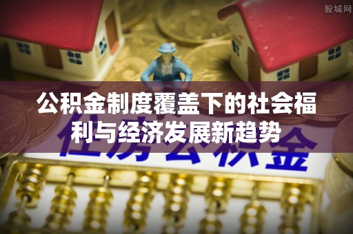 磴口公积金制度覆盖下的社会福利与经济发展新趋势
