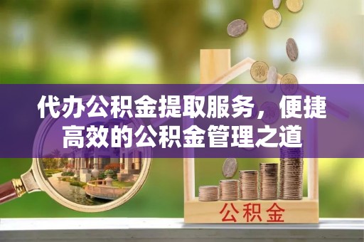 磴口代办公积金提取服务，便捷高效的公积金管理之道