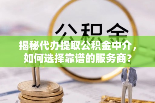 磴口揭秘代办提取公积金中介，如何选择靠谱的服务商？
