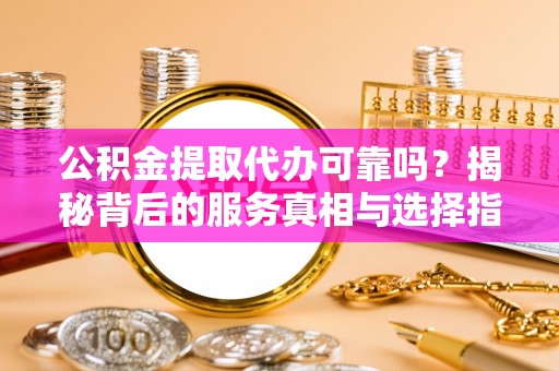 磴口公积金提取代办可靠吗？揭秘背后的服务真相与选择指南