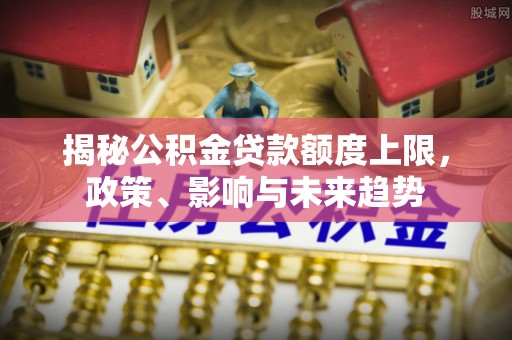 磴口揭秘公积金贷款额度上限，政策、影响与未来趋势