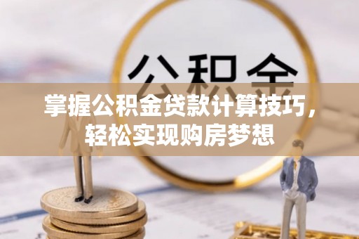磴口掌握公积金贷款计算技巧，轻松实现购房梦想