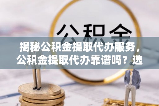磴口揭秘公积金提取代办服务，公积金提取代办靠谱吗？选择需谨慎