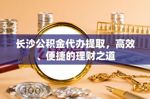 磴口长沙公积金代办提取，高效、便捷的理财之道