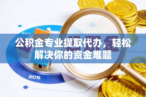 磴口公积金专业提取代办，轻松解决你的资金难题
