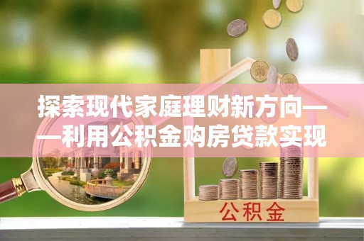 磴口探索现代家庭理财新方向——利用公积金购房贷款实现安居梦想