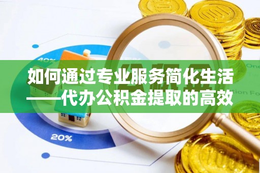 磴口如何通过专业服务简化生活——代办公积金提取的高效选择