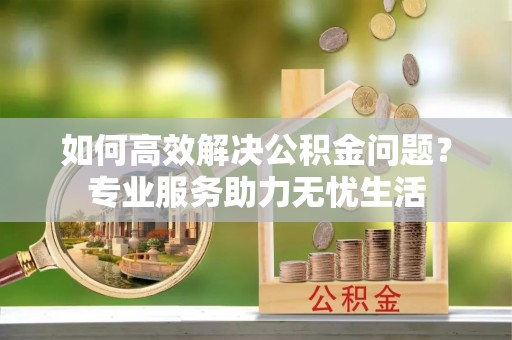 磴口如何高效解决公积金问题？专业服务助力无忧生活