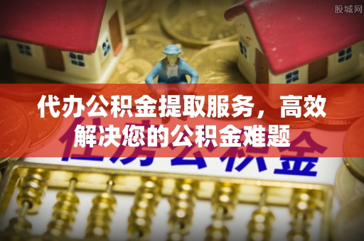 磴口代办公积金提取服务，高效解决您的公积金难题