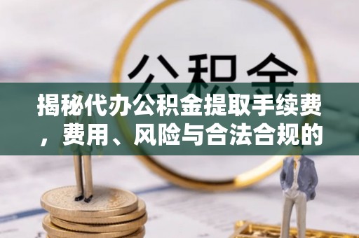 磴口揭秘代办公积金提取手续费，费用、风险与合法合规的全解析