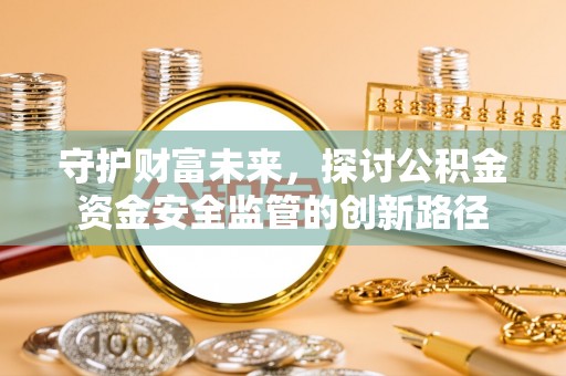 磴口守护财富未来，探讨公积金资金安全监管的创新路径