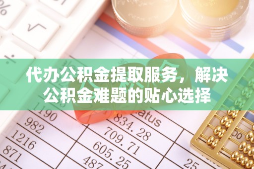 磴口代办公积金提取服务，解决公积金难题的贴心选择