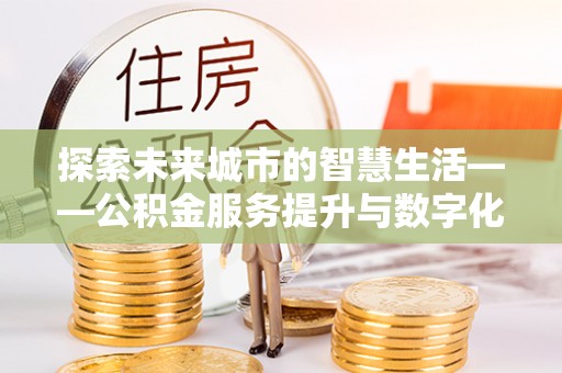 磴口探索未来城市的智慧生活——公积金服务提升与数字化转型的深度结合