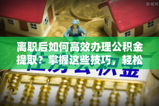 磴口离职后如何高效办理公积金提取？掌握这些技巧，轻松搞定！