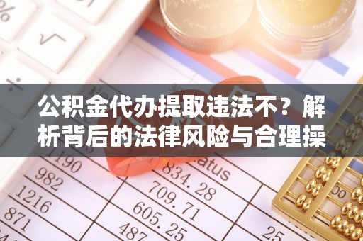 磴口公积金代办提取违法不？解析背后的法律风险与合理操作